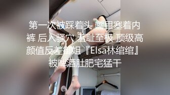 第一次被踩着头 嘴里塞着内裤 后入骚穴 羞耻至极 顶级高颜值反差御姐『Elsa林绾绾』被啤酒肚肥宅猛干