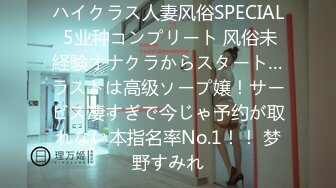 ハイクラス人妻风俗SPECIAL 5业种コンプリート 风俗未経験オナクラからスタート…ラストは高级ソープ嬢！サービス凄すぎで今じゃ予约が取れない本指名率No.1！！ 梦野すみれ