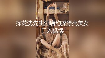 探花沈先生酒店约操漂亮美女后入猛操