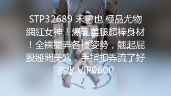 STP32689 禾書也 極品尤物網紅女神！爆乳美腿超棒身材！全裸擺弄各種姿勢，翹起屁股掰開美穴，手指扣弄流了好多水 VIP0600