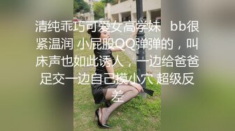 清纯乖巧可爱女高学妹✿bb很紧温润 小屁股QQ弹弹的，叫床声也如此诱人，一边给爸爸足交一边自己摸小穴 超级反差