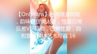 【OnlyFans】台湾骚妻阿姐，韵味骚货美人妻，性爱日常反差VIP订阅，日常性爱，自慰露出裸体艺术写真 16