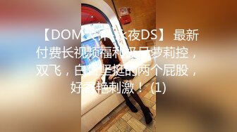 【DOM大神-永夜DS】 最新付费长视频福利极品萝莉控，双飞，白皙坚挺的两个屁股，好香艳刺激！ (1)