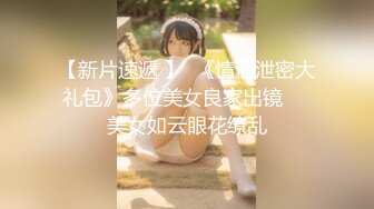 【新片速遞 】  《情侣泄密大礼包》多位美女良家出镜❤️美女如云眼花缭乱