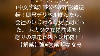 (中文字幕) [IPX-585] 形勢逆転！即尺デリヘル呼んだら、会社のいじわるな女上司だった。 ムカツク女に性裁を！ 怒りの暴走ピストン炸裂！！【解禁】強●失禁 岬ななみ