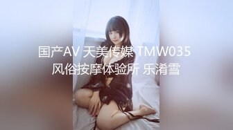 国产AV 天美传媒 TMW035 风俗按摩体验所 乐淆雪