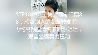 STP18130 （第二场）门票88，欣赏别人的女友被啪啪，再约高颜值清纯兼职小姐姐，观音坐莲卖力扭动