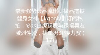 最新强势极品流出，极品撸铁健身女神【kgonly】订阅私拍，多水白虎粉屄与绿帽男友激烈性爱，找单男3P接力赛 (17)