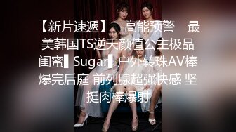 【新片速遞】 ✿高能预警✿ 最美韩国TS逆天颜值公主极品闺蜜▌Sugar▌户外转珠AV棒爆完后庭 前列腺超强快感 坚挺肉棒爆射