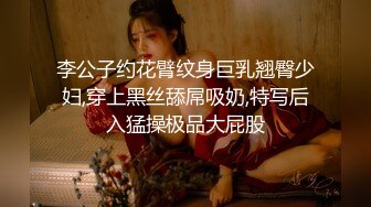 李公子约花臂纹身巨乳翘臀少妇,穿上黑丝舔屌吸奶,特写后入猛操极品大屁股