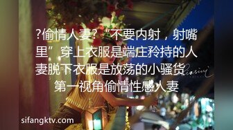 ?偷情人妻?“不要内射，射嘴里”穿上衣服是端庄矝持的人妻脱下衣服是放荡的小骚货，第一视角偷情性感人妻