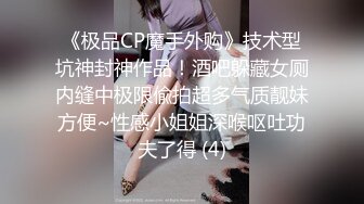 《极品CP魔手外购》技术型坑神封神作品！酒吧躲藏女厕内缝中极限偸拍超多气质靓妹方便~性感小姐姐深喉呕吐功夫了得 (4)