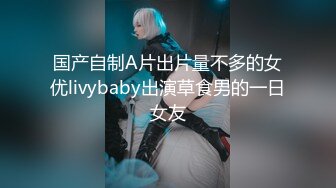 国产自制A片出片量不多的女优livybaby出演草食男的一日女友