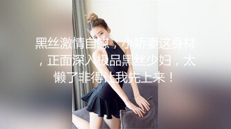 黑丝激情自慰，小娇妻这身材，正面深入极品黑丝少妇，太懒了非得让我先上来！