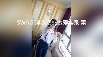 SWAG 淫荡诱惑做爱实录 蕾蕾