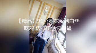 【精品】91小葵花系列白丝吃鸡 边打电话边操逼