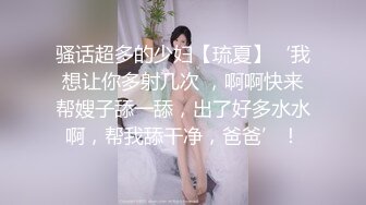 骚话超多的少妇【琉夏】‘我想让你多射几次 ，啊啊快来帮嫂子舔一舔，出了好多水水啊，帮我舔干净，爸爸’！