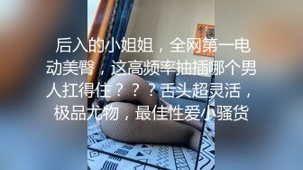  后入的小姐姐，全网第一电动美臀，这高频率抽插哪个男人扛得住？？？舌头超灵活，极品尤物，最佳性爱小骚货