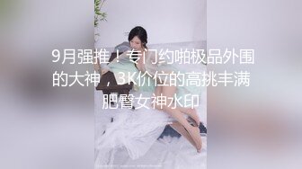  9月强推！专门约啪极品外围的大神，3K价位的高挑丰满肥臀女神水印