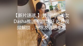 【新片速遞 】 外网清纯美女Dasha推送 气质活好 收费视频解锁，与炮友诱惑奉献