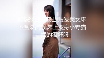 稀缺猴台未流出 短发美女床下温柔贤淑 床上变身小野猫，操的很舒服