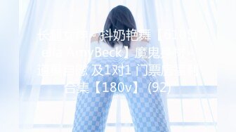 长腿女神~ 抖奶艳舞【610Stella AmyBeck】魔鬼身材~道具自慰 及1对1 门票房福利合集【180v】 (92)