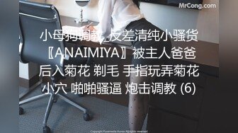 小母狗调教_反差清纯小骚货〖ANAIMIYA〗被主人爸爸后入菊花 剃毛 手指玩弄菊花小穴 啪啪骚逼 炮击调教 (6)