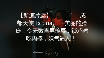 【新速片遞】  ⁎⁺˳✧˚❤️成都天使 Ts tina ❤️· 美丽的脸庞，令无数直男羡慕，锁鸡鸡吃肉棒，妖气逼人！ 