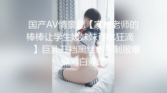 国产AV情景剧【家教老师的棒棒让学生媛妹妹淫水狂滴❤️】巨乳开裆黑丝水手制服爆操对白淫荡