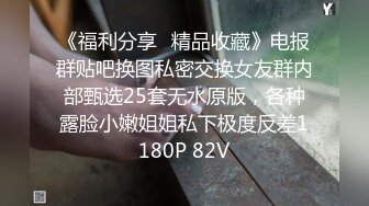 《福利分享⭐精品收藏》电报群贴吧换图私密交换女友群内部甄选25套无水原版，各种露脸小嫩姐姐私下极度反差1180P 82V