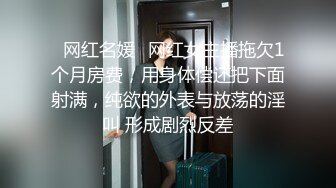 ✿网红名媛✿网红女主播拖欠1个月房费，用身体偿还把下面射满，纯欲的外表与放荡的淫叫 形成剧烈反差