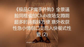 《极品CP魔手外购》全景逼脸同框偸拍Club夜场女蹲厕超多时尚靓妹方便 意外收获性急小情侣口交后入快餐式性爱 (2)