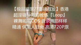 【极品媚黑??重磅首发】香港超淫骚货舞蹈教练『Loop』裸舞啪啪COS 音乐舞蹈样样精通 供黑人狂肏 高清720P原版