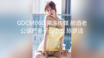 GDCM060 果冻传媒 醉酒老公误把妻子当小三 陈梦洁