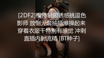 [2DF2]模特制服诱惑挑逗色影师 放倒无套抽插爆操起来 穿着衣服干特别有感觉 冲刺直插内射流精 [BT种子]