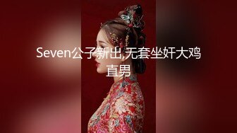 Seven公子新出,无套坐奸大鸡直男