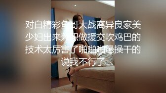 对白精彩鱼哥大战离异良家美少妇出来兼职做援交吹鸡巴的技术太厉害了啪啪啪爆操干的说我不行了