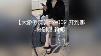 【大象传媒】dx-002 开到哪肏到哪 莉娜