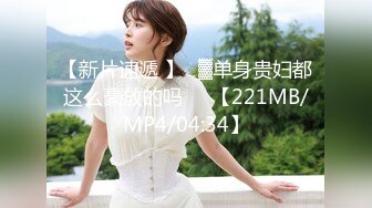 【新片速遞 】㍿▓单身贵妇都这么豪放的吗❤️【221MB/MP4/04:34】