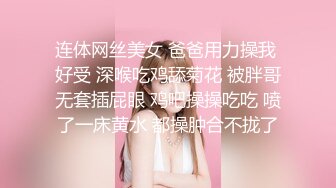 连体网丝美女 爸爸用力操我 好受 深喉吃鸡舔菊花 被胖哥无套插屁眼 鸡吧操操吃吃 喷了一床黄水 都操肿合不拢了