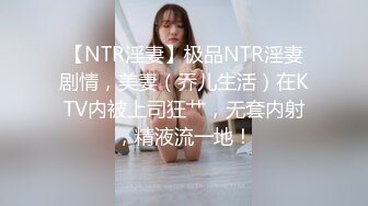 【NTR淫妻】极品NTR淫妻剧情，美妻（乔儿生活）在KTV内被上司狂艹，无套内射，精液流一地！