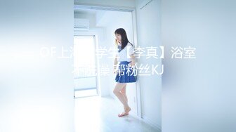 OF上海留学生【李真】浴室不洗澡 帮粉丝KJ