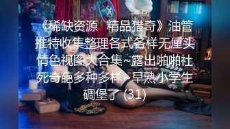 《稀缺资源⚡精品猎奇》油管推特收集整理各式各样无厘头情色视图大合集~露出啪啪社死奇葩多种多样~早熟小学生碉堡了 (31)