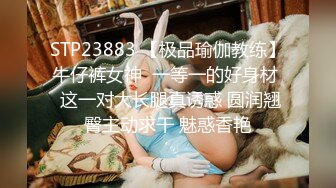 STP23883 【极品瑜伽教练】牛仔裤女神  一等一的好身材  这一对大长腿真诱惑 圆润翘臀主动求干 魅惑香艳