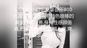 [2DF2] 小超哥桑拿会所800元找了位口活很有特色很棒的美女技师服务,身材性感颜值高,把男的伺候的直喊：爽,爽,爽.[BT种子]