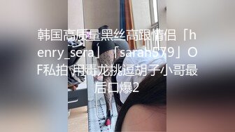 韩国高质量黑丝高跟情侣「henry_sera」「sarah579」OF私拍 用毒龙挑逗胡子小哥最后口爆2