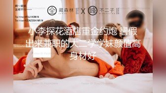 小李探花酒店重金约炮 暑假出来兼职的大二学学妹颜值高身材好