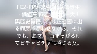 FC2-PPV-3948490 優等生・価値高 偏差値ヤベー大！黒歴史覚悟。無修正動画に出る罪悪感漂わせながら、それでも、おマ⚫︎コまっぴろげてビチャビチャに感じる女。