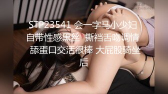 STP23541 会一字马小少妇 自带性感黑丝  撕裆舌吻调情  舔蛋口交活很棒 大屁股骑坐后