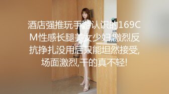 酒店强推玩手游认识的169CM性感长腿美女少妇,激烈反抗挣扎没用后只能坦然接受,场面激烈,干的真不轻!